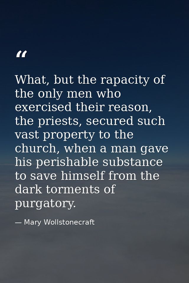 What, but the rapacity of the only men who exercised their reason, the priests, secured such vast property to the church — Mary Wollstonecraft