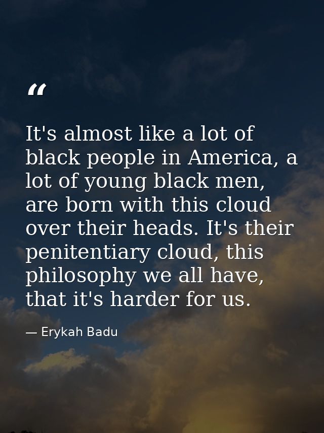 It's almost like a lot of black people in America, a lot of young black men, are born with this cloud over their heads.  — Erykah Badu
