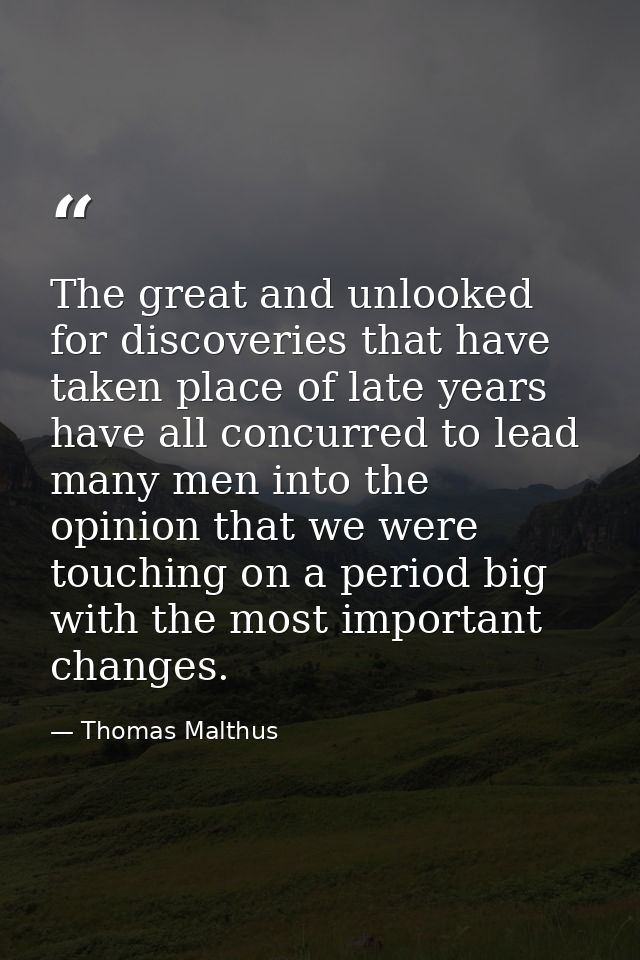 The great and unlooked for discoveries that have taken place of late years have all concurred to lead many men into the  — Thomas Malthus