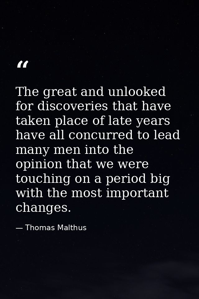 The great and unlooked for discoveries that have taken place of late years have all concurred to lead many men into the  — Thomas Malthus