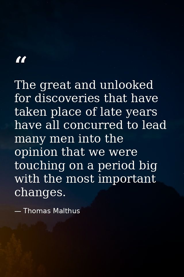 The great and unlooked for discoveries that have taken place of late years have all concurred to lead many men into the  — Thomas Malthus