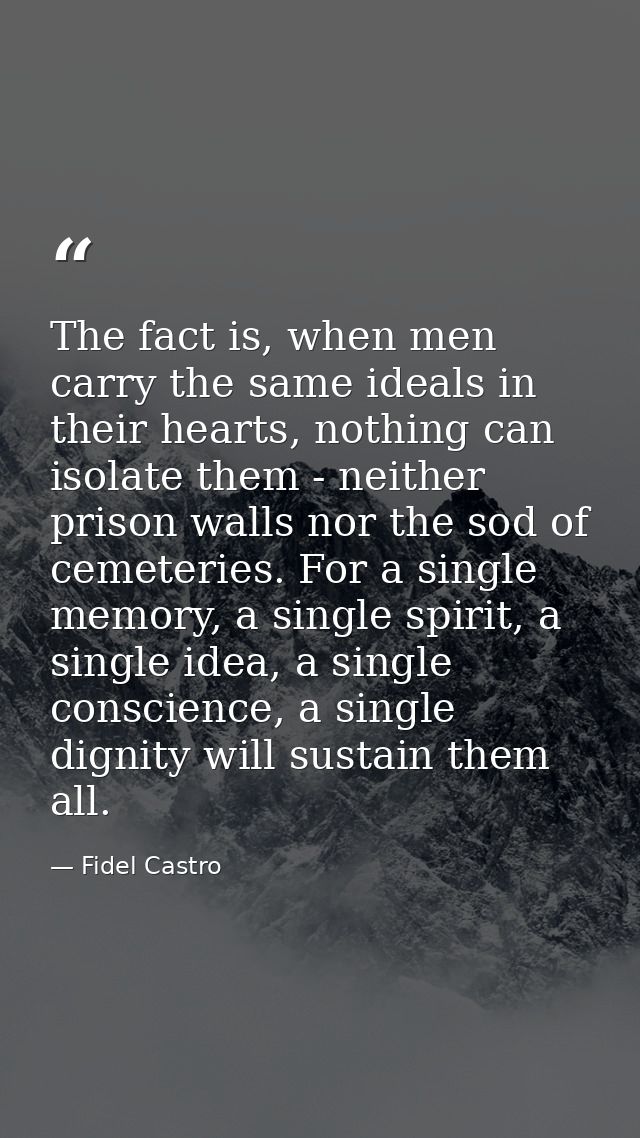 The fact is, when men carry the same ideals in their hearts, nothing can isolate them - neither prison walls nor the sod — Fidel Castro