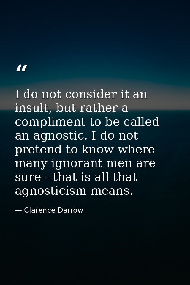 I do not consider it an insult, but rather a compliment to be called an agnostic. I do not pretend to know where many ig — Clarence Darrow