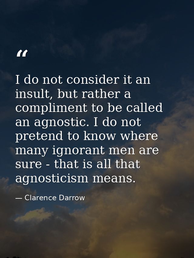 I do not consider it an insult, but rather a compliment to be called an agnostic. I do not pretend to know where many ig — Clarence Darrow