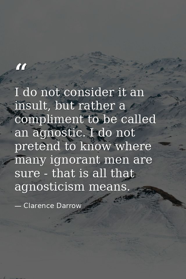 I do not consider it an insult, but rather a compliment to be called an agnostic. I do not pretend to know where many ig — Clarence Darrow