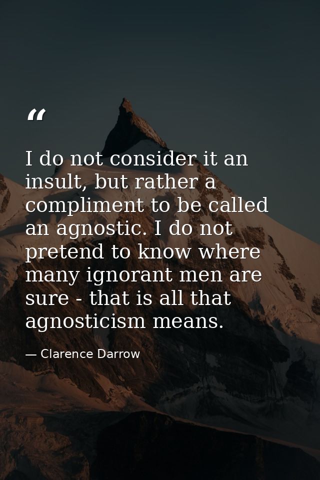 I do not consider it an insult, but rather a compliment to be called an agnostic. I do not pretend to know where many ig — Clarence Darrow