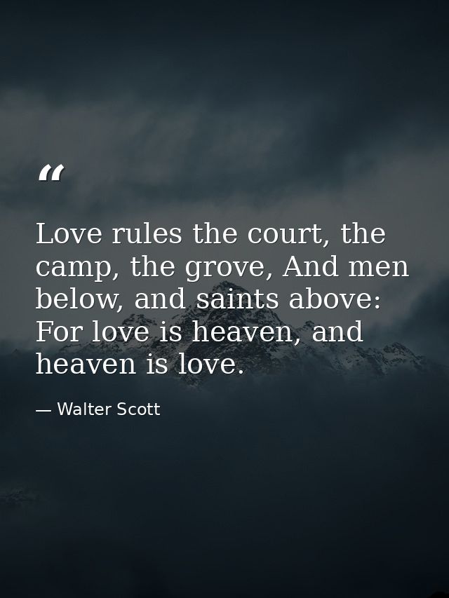 Love rules the court, the camp, the grove, And men below, and saints above: For love is heaven, and heaven is love. — Walter Scott