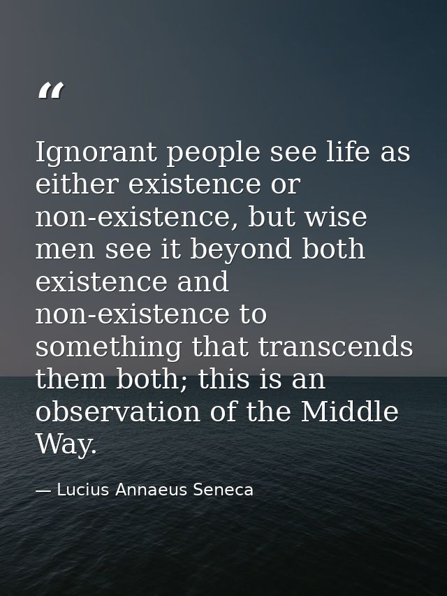 Ignorant people see life as either existence or non-existence, but wise men see it beyond both existence and non-existen — Lucius Annaeus Seneca
