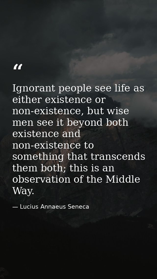 Ignorant people see life as either existence or non-existence, but wise men see it beyond both existence and non-existen — Lucius Annaeus Seneca