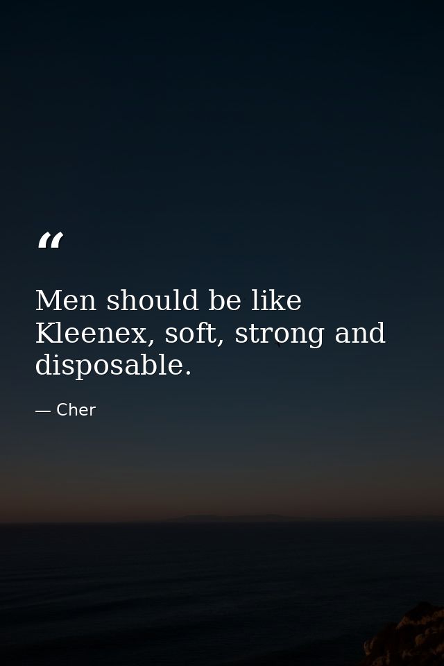 Men should be like Kleenex, soft, strong and disposable. — Cher