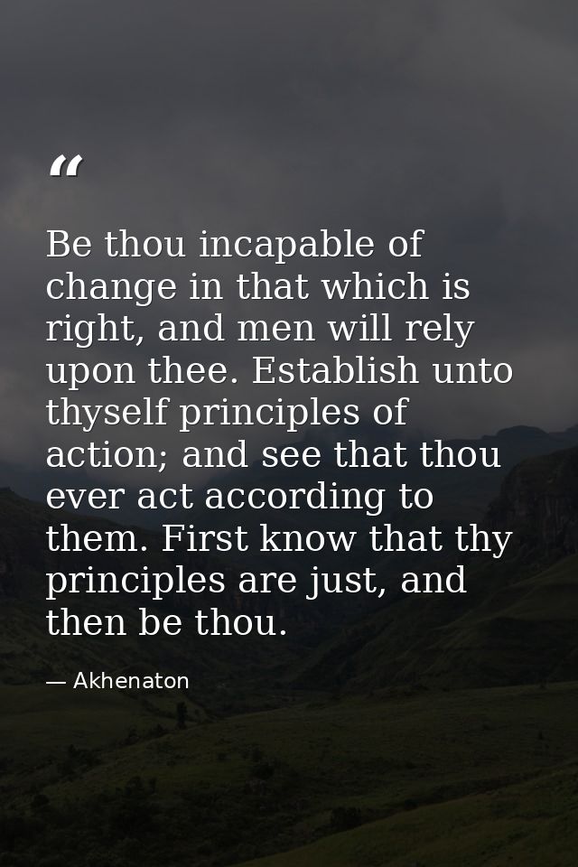Be thou incapable of change in that which is right, and men will rely upon thee. Establish unto thyself principles of ac — Akhenaton
