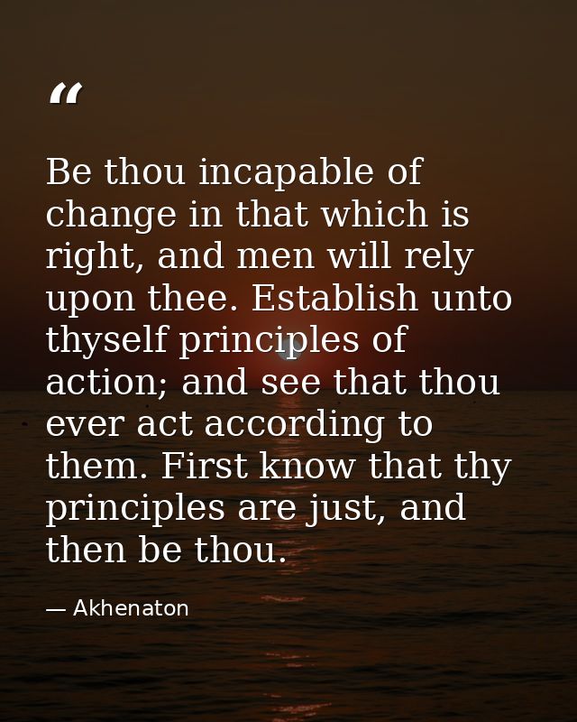Be thou incapable of change in that which is right, and men will rely upon thee. Establish unto thyself principles of ac — Akhenaton