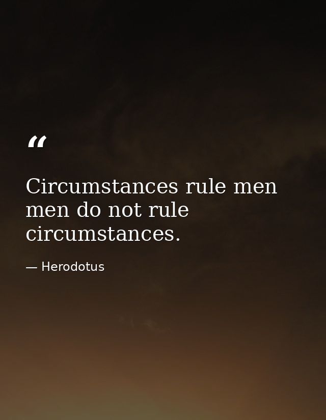 Circumstances rule men men do not rule circumstances. — Herodotus