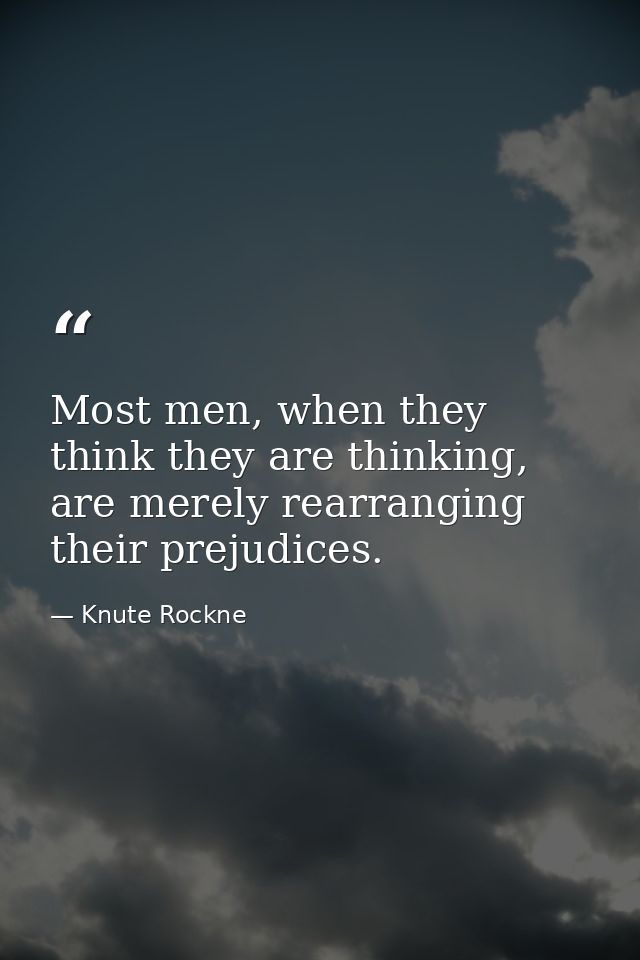 Most men, when they think they are thinking, are merely rearranging their prejudices. — Knute Rockne