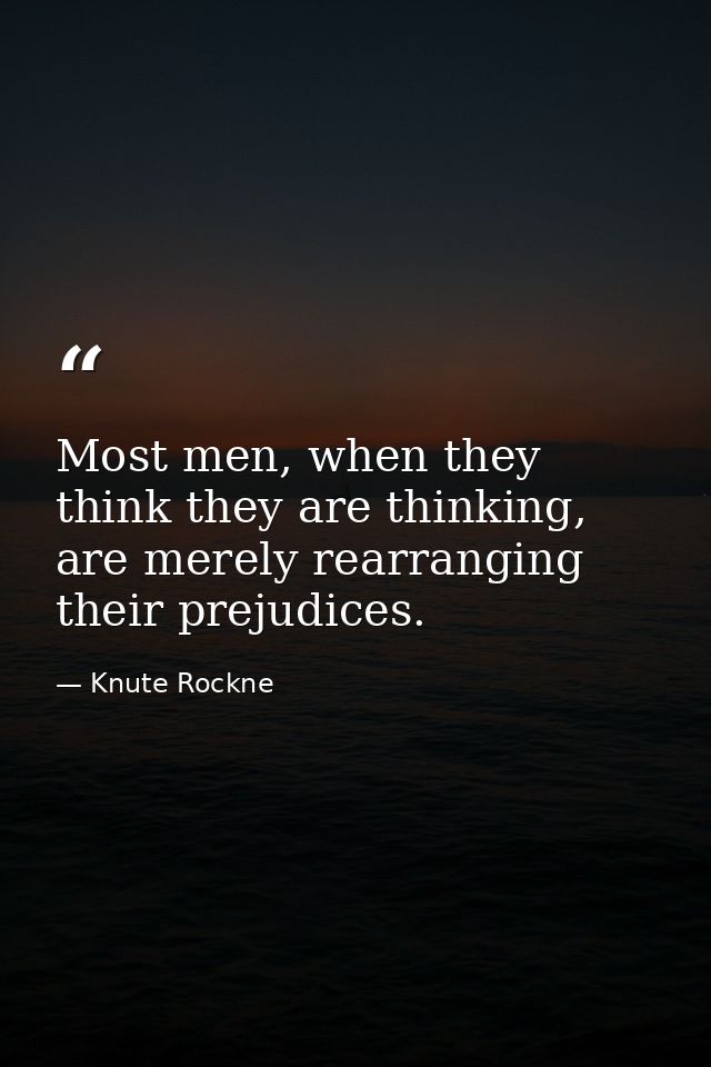 Most men, when they think they are thinking, are merely rearranging their prejudices. — Knute Rockne