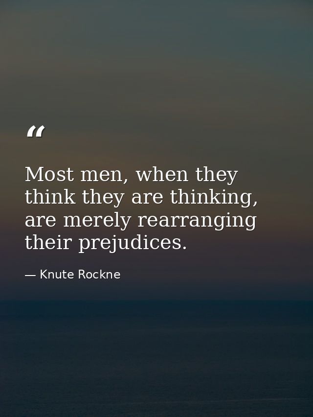 Most men, when they think they are thinking, are merely rearranging their prejudices. — Knute Rockne