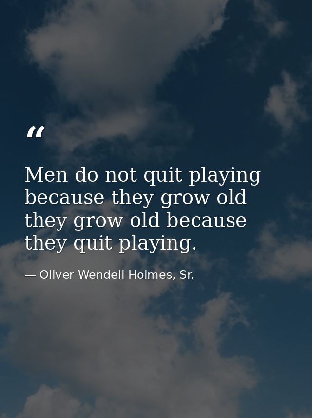 Men do not quit playing because they grow old they grow old because they quit playing. — Oliver Wendell Holmes, Sr.