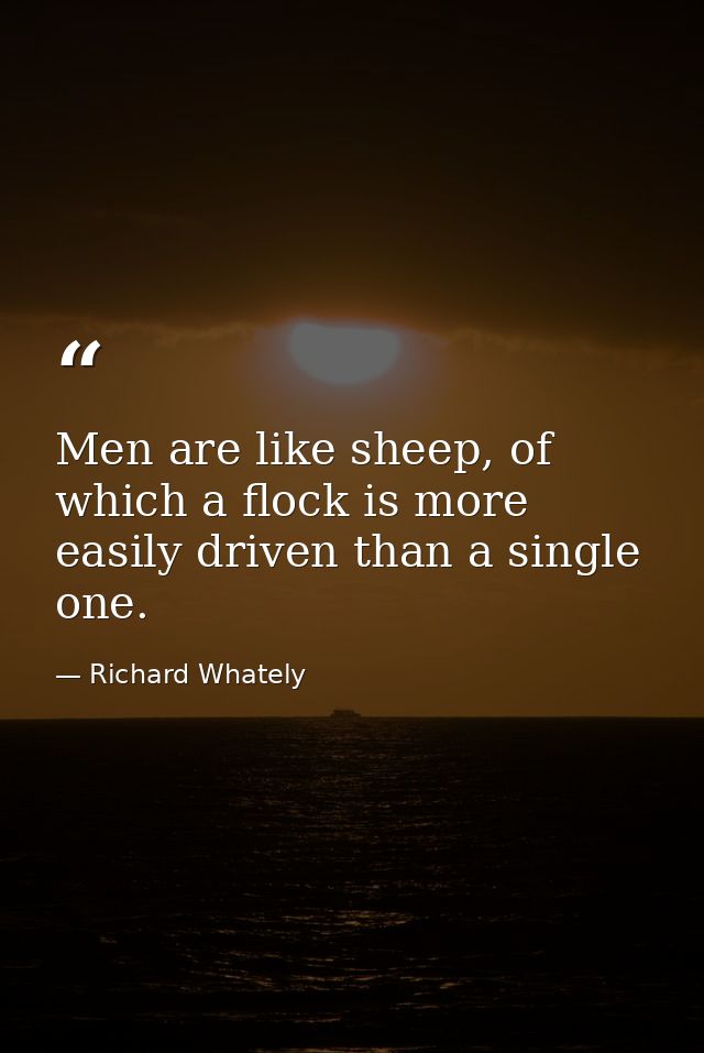 Men are like sheep, of which a flock is more easily driven than a single one. — Richard Whately