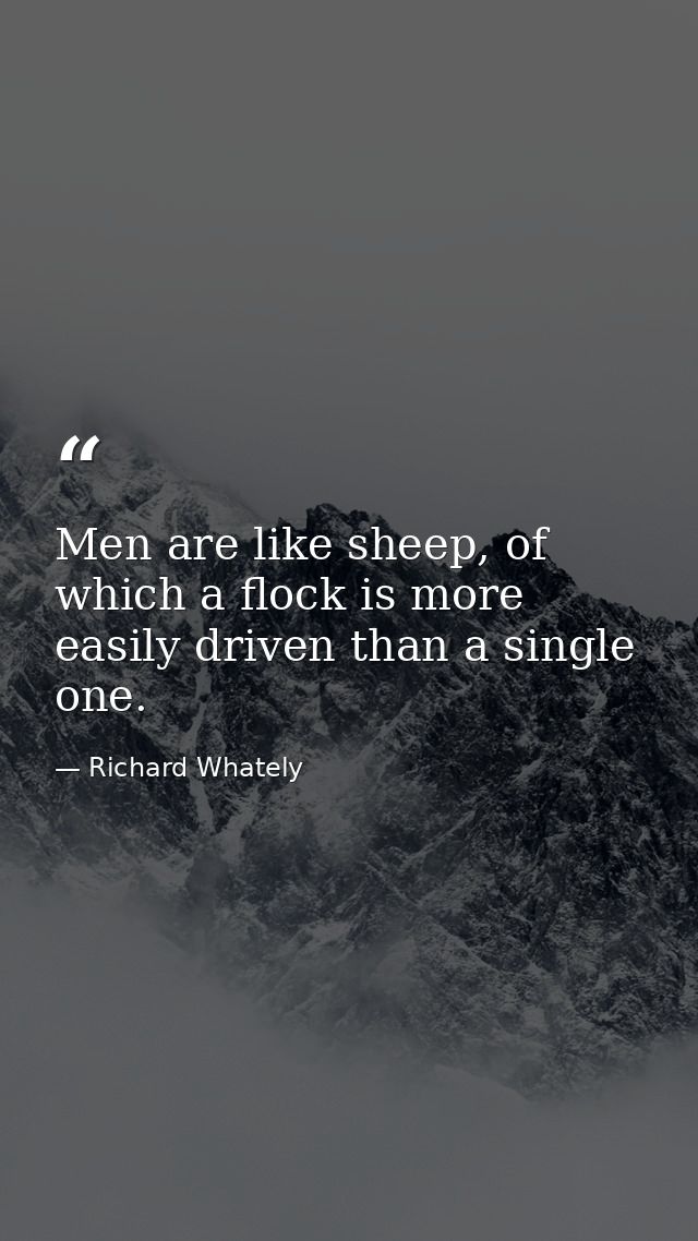 Men are like sheep, of which a flock is more easily driven than a single one. — Richard Whately