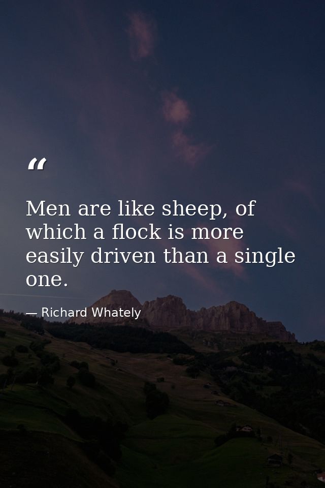 Men are like sheep, of which a flock is more easily driven than a single one. — Richard Whately