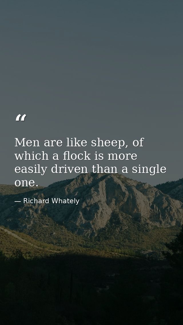 Men are like sheep, of which a flock is more easily driven than a single one. — Richard Whately
