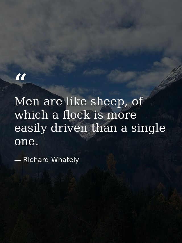 Men are like sheep, of which a flock is more easily driven than a single one. — Richard Whately