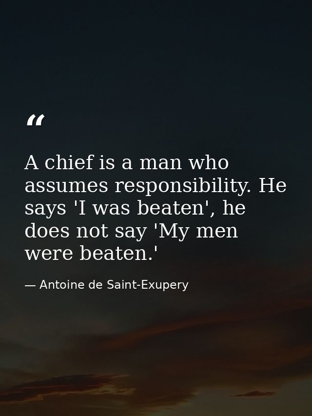 A chief is a man who assumes responsibility. He says 'I was beaten', he does not say 'My men were beaten.' — Antoine de Saint-Exupery