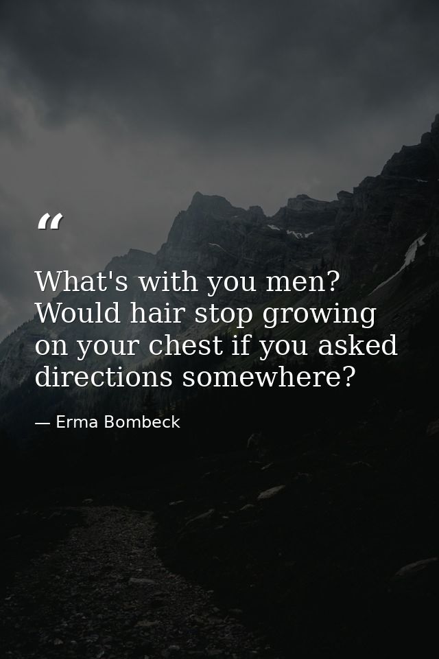 What's with you men? Would hair stop growing on your chest if you asked directions somewhere? — Erma Bombeck