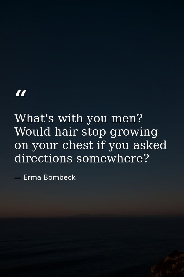What's with you men? Would hair stop growing on your chest if you asked directions somewhere? — Erma Bombeck