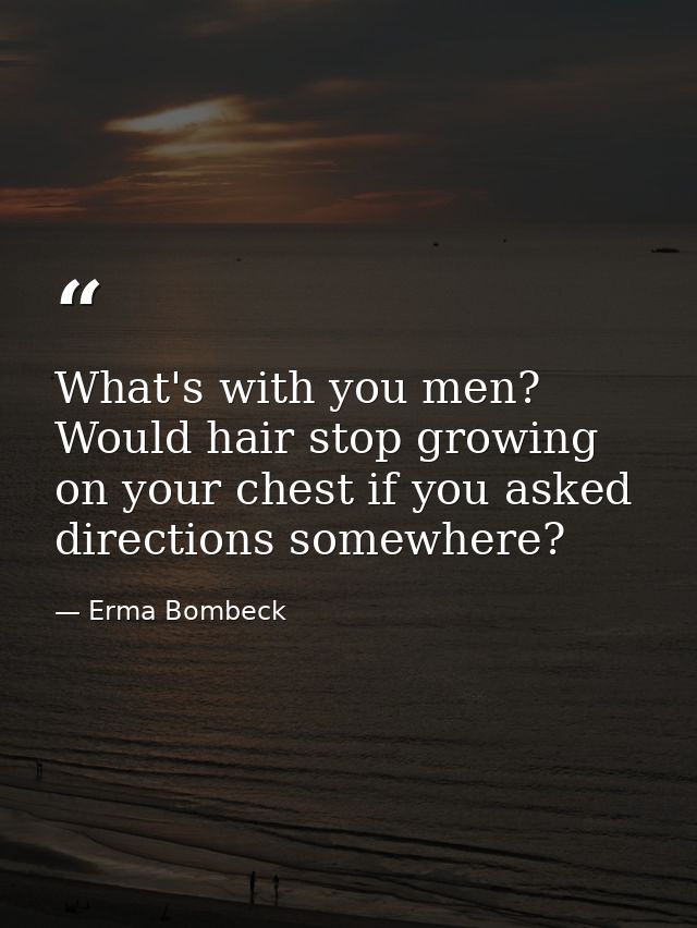 What's with you men? Would hair stop growing on your chest if you asked directions somewhere? — Erma Bombeck