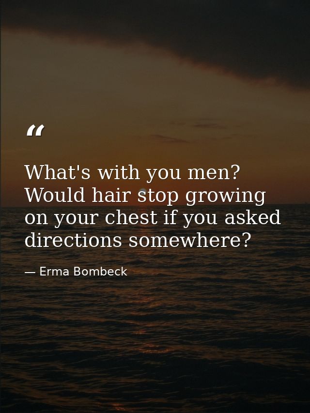 What's with you men? Would hair stop growing on your chest if you asked directions somewhere? — Erma Bombeck