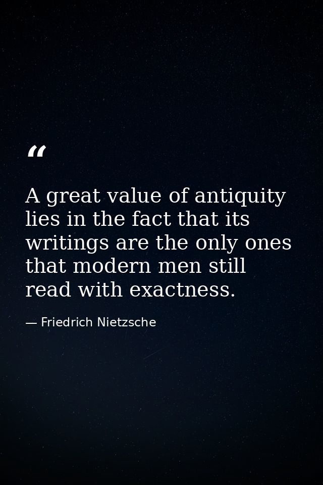 A great value of antiquity lies in the fact that its writings are the only ones that modern men still read with exactnes — Friedrich Nietzsche