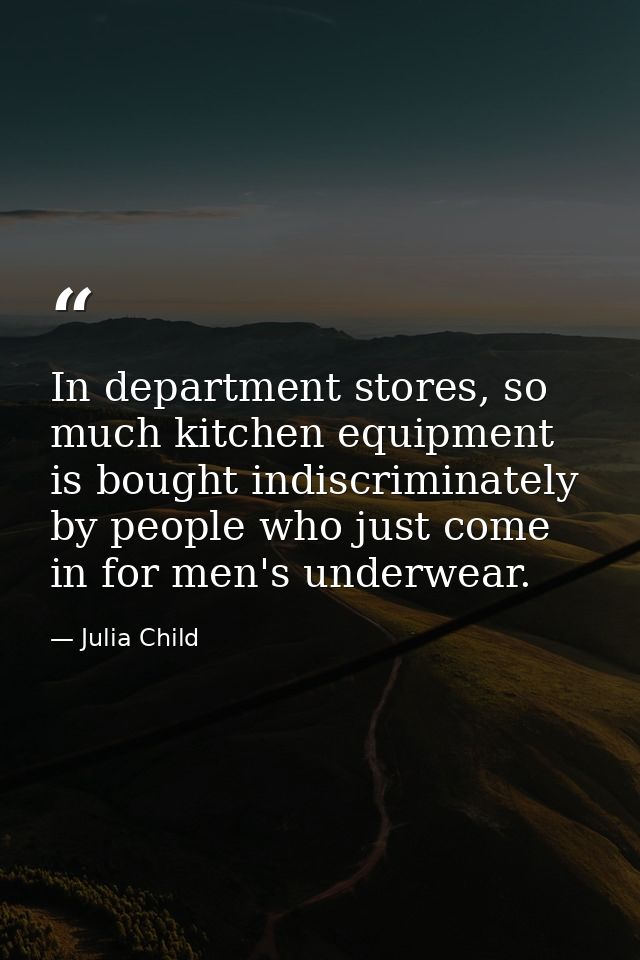 In department stores, so much kitchen equipment is bought indiscriminately by people who just come in for men's underwea — Julia Child