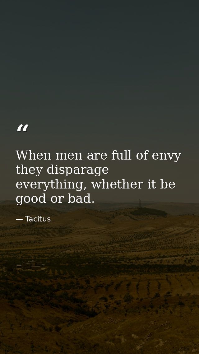 When men are full of envy they disparage everything, whether it be good or bad. — Tacitus