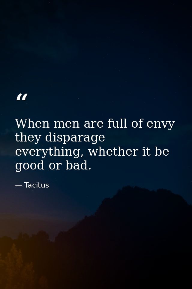 When men are full of envy they disparage everything, whether it be good or bad. — Tacitus