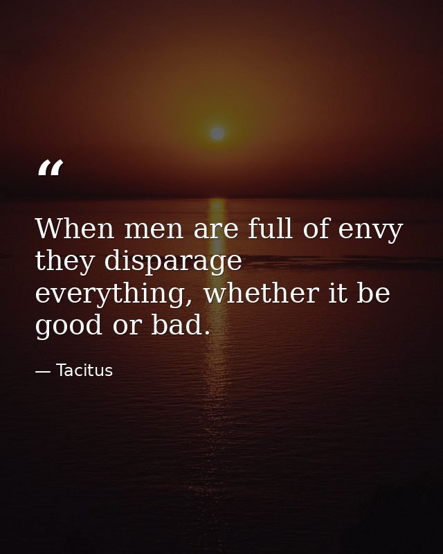 When men are full of envy they disparage everything, whether it be good or bad. — Tacitus