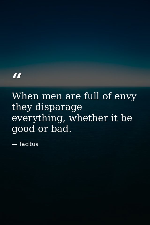 When men are full of envy they disparage everything, whether it be good or bad. — Tacitus