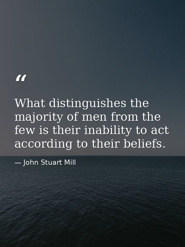 What distinguishes the majority of men from the few is their inability to act according to their beliefs. — John Stuart Mill