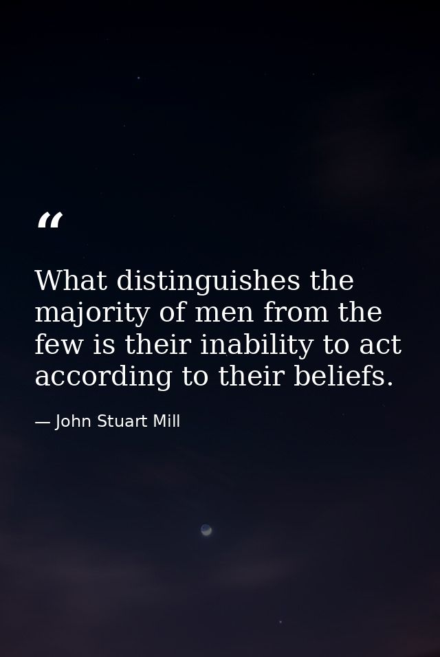 What distinguishes the majority of men from the few is their inability to act according to their beliefs. — John Stuart Mill