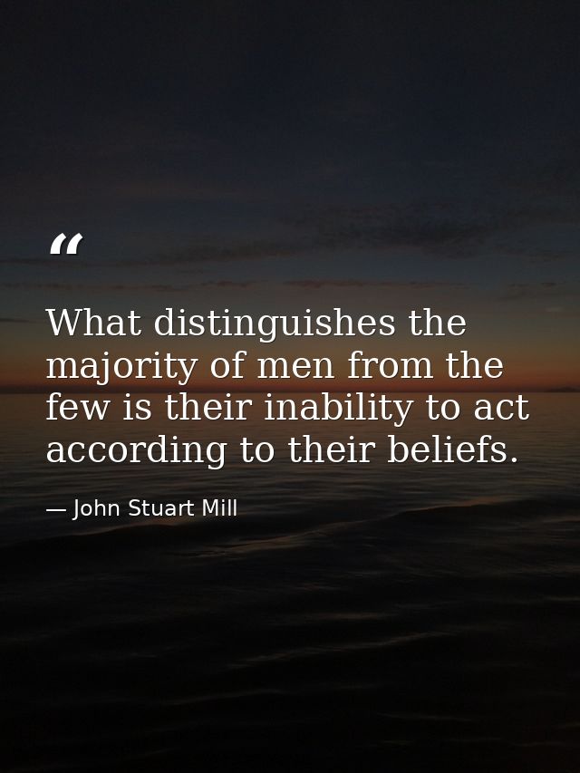 What distinguishes the majority of men from the few is their inability to act according to their beliefs. — John Stuart Mill