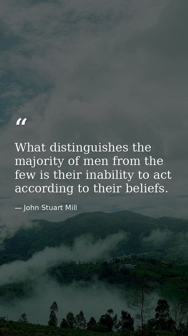 What distinguishes the majority of men from the few is their inability to act according to their beliefs. — John Stuart Mill