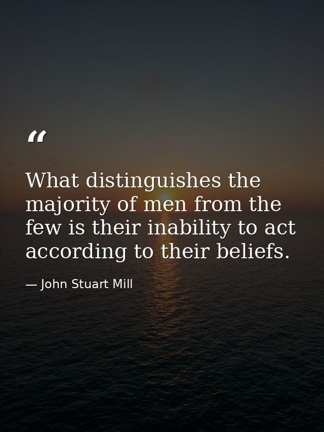What distinguishes the majority of men from the few is their inability to act according to their beliefs. — John Stuart Mill