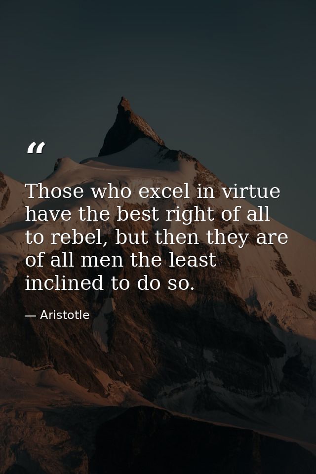 Those who excel in virtue have the best right of all to rebel, but then they are of all men the least inclined to do so. — Aristotle