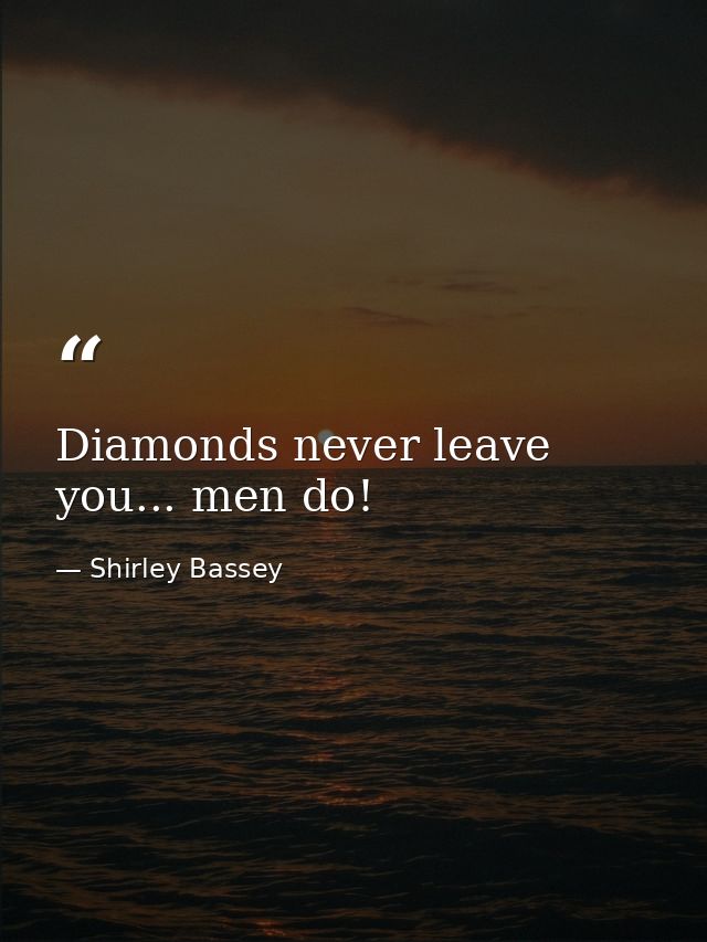 Diamonds never leave you... men do! — Shirley Bassey