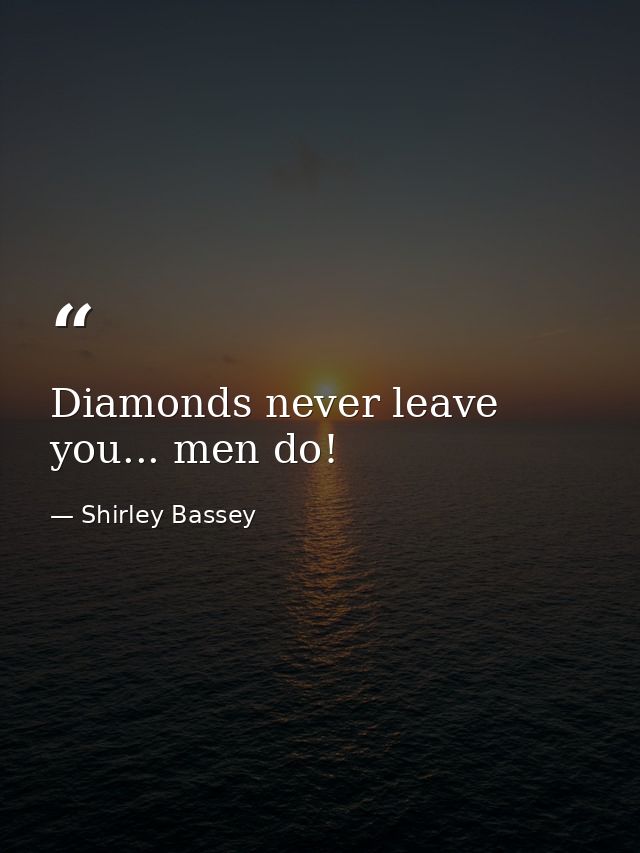 Diamonds never leave you... men do! — Shirley Bassey