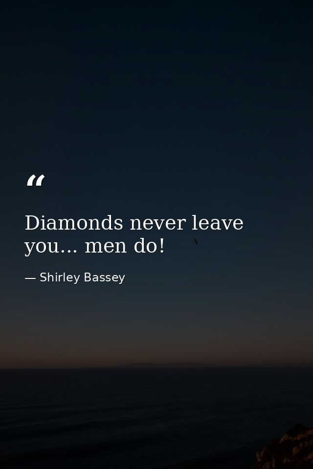 Diamonds never leave you... men do! — Shirley Bassey