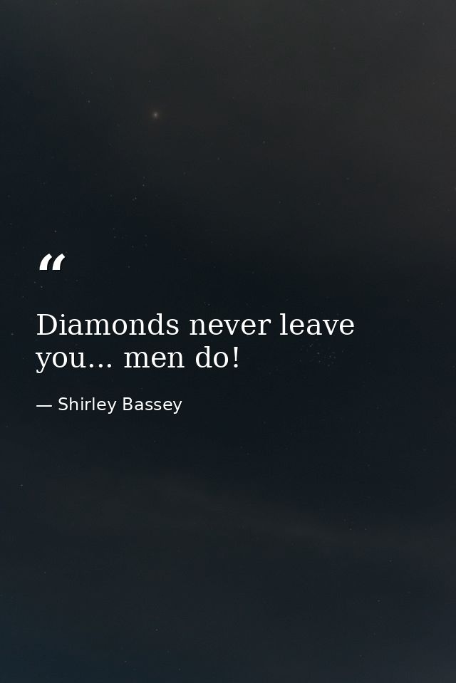 Diamonds never leave you... men do! — Shirley Bassey