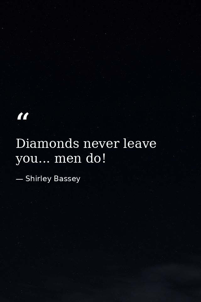 Diamonds never leave you... men do! — Shirley Bassey