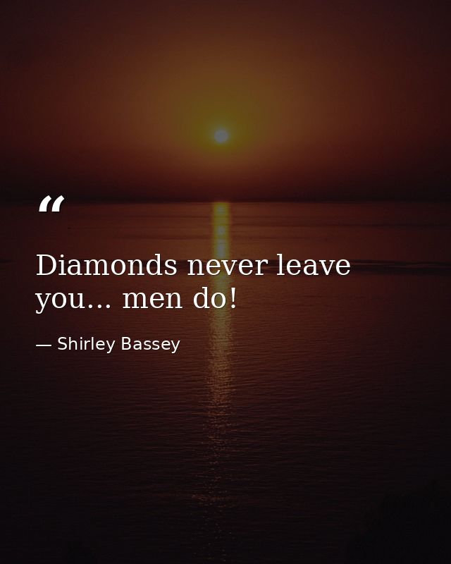 Diamonds never leave you... men do! — Shirley Bassey