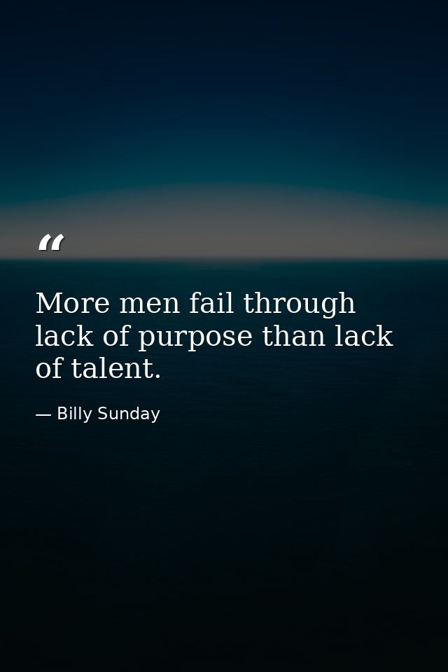 More men fail through lack of purpose than lack of talent. — Billy Sunday